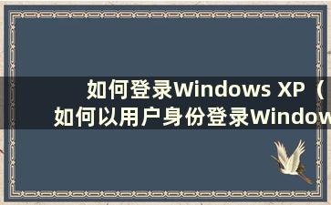 如何登录Windows XP（如何以用户身份登录Windows XP）
